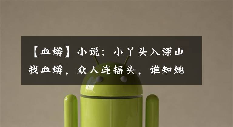 【血蟒】小说：小丫头入深山找血蟒，众人连摇头，谁知她找到血蟒当宠物