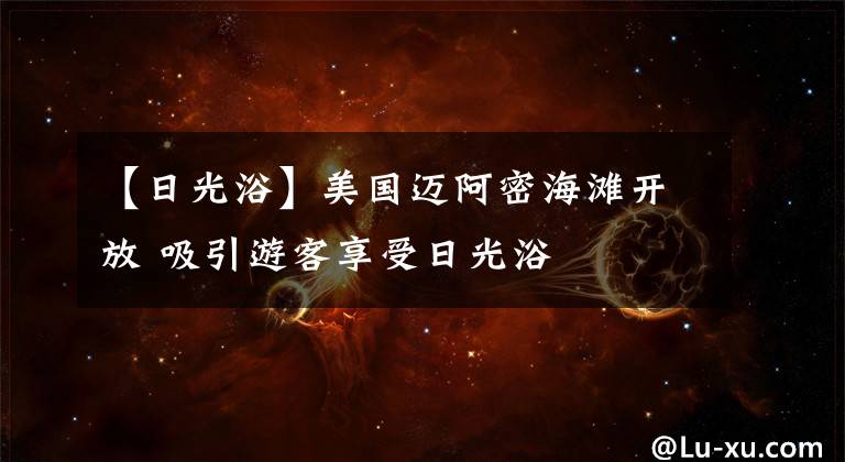 【日光浴】美国迈阿密海滩开放 吸引游客享受日光浴