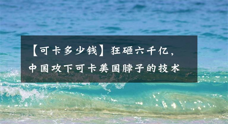 【可卡多少钱】狂砸六千亿,中国攻下可卡美国脖子的技术,曾险遭专家扼杀于萌芽