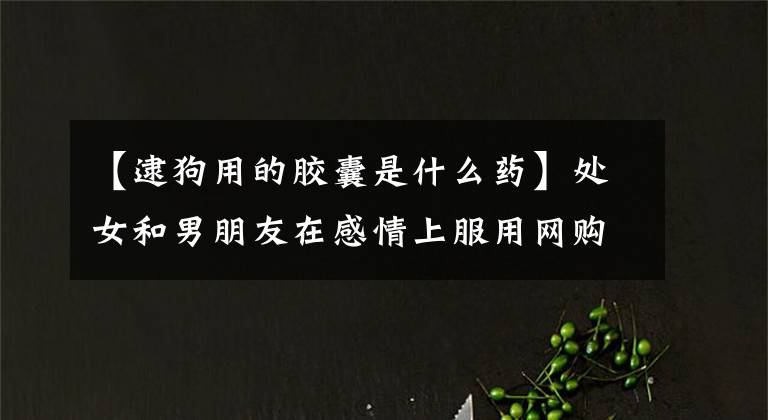 【逮狗用的胶囊是什么药】处女和男朋友在感情上服用网购“神秘胶囊”后死亡的商场商家擅自买卖毒药,构成犯罪,被判缓刑。