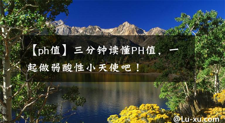 【ph值】三分钟读懂PH值，一起做弱酸性小天使吧！