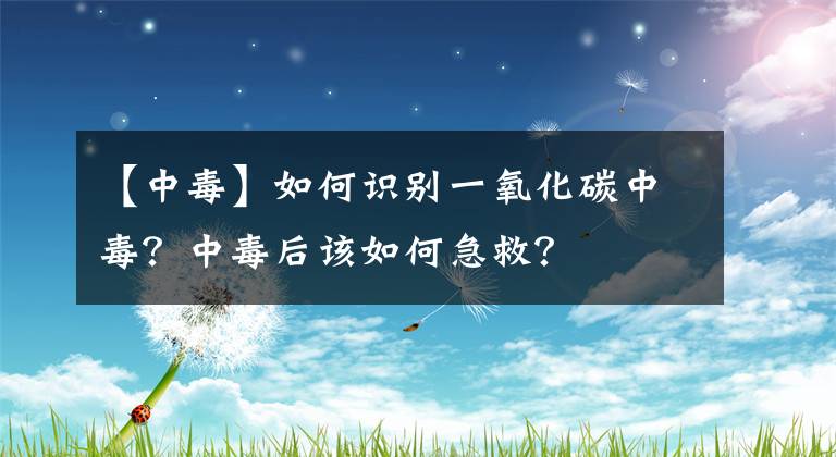【中毒】如何识别一氧化碳中毒?中毒后该如何急救?