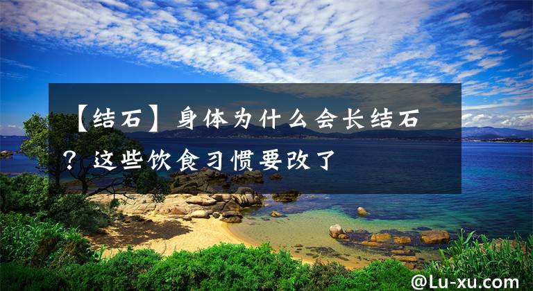【结石】身体为什么会长结石？这些饮食习惯要改了