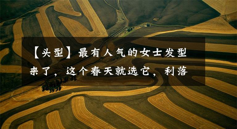 【头型】最有人气的女士发型来了，这个春天就选它，利落时尚很满意