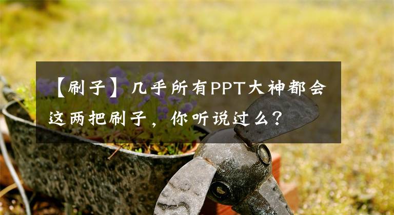 【刷子】几乎所有PPT大神都会这两把刷子,你听说过么?