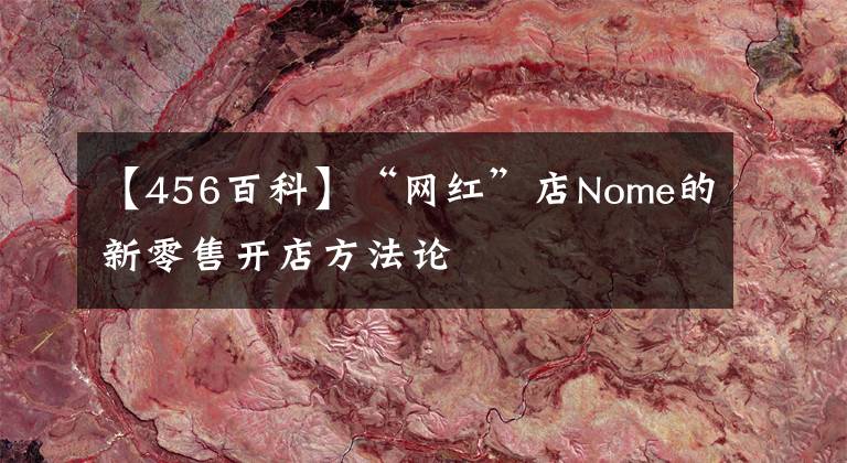 【456百科】“网红”店Nome的新零售开店方法论