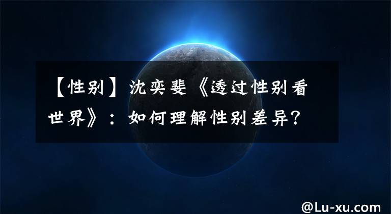 【性别】沈奕斐《透过性别看世界》:如何理解性别差异?