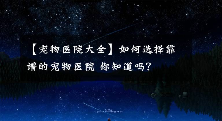 【宠物医院大全】如何选择靠谱的宠物医院 你知道吗？