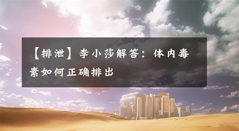 【排泄】李小莎解答:体内毒素如何正确排出