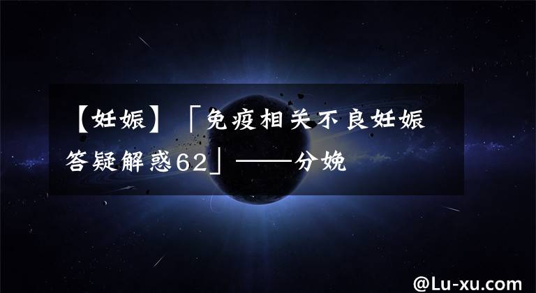 【妊娠】「免疫相关不良妊娠答疑解惑62」——分娩