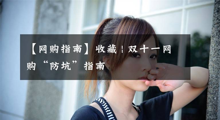 【网购指南】收藏 | 双十一网购“防坑”指南