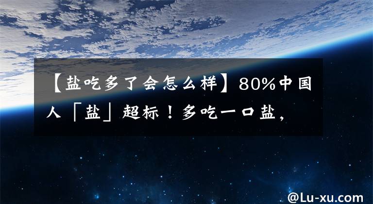 【盐吃多了会怎么样】80%中国人「盐」超标！多吃一口盐，会受多大伤害？