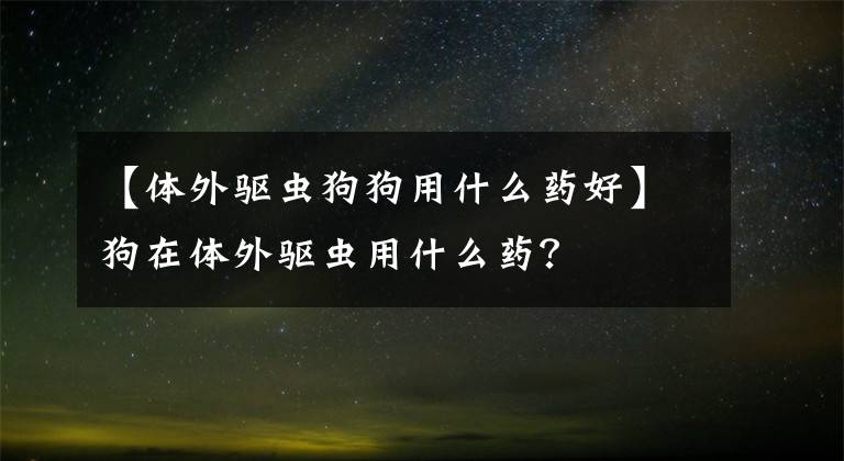 【体外驱虫狗狗用什么药好】狗在体外驱虫用什么药?