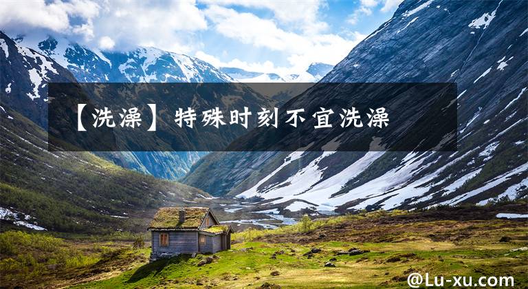 【洗澡】特殊时刻不宜洗澡