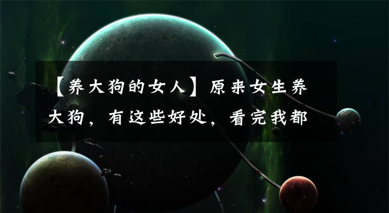 【养大狗的女人】原来女生养大狗，有这些好处，看完我都心动了