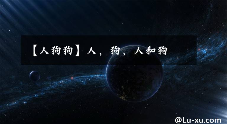 【人狗狗】人，狗，人和狗