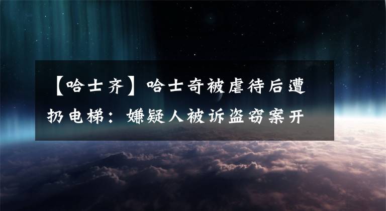 【哈士齐】哈士奇被虐待后遭扔电梯：嫌疑人被诉盗窃案开庭 辩称睡觉被吵所以动手