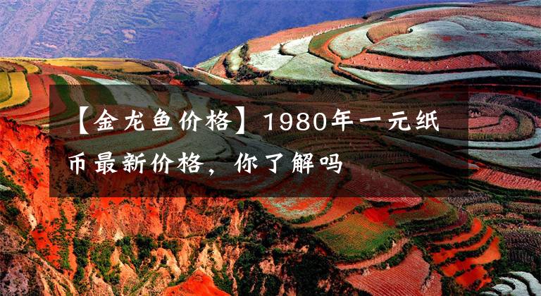 【金龙鱼价格】1980年一元纸币最新价格，你了解吗