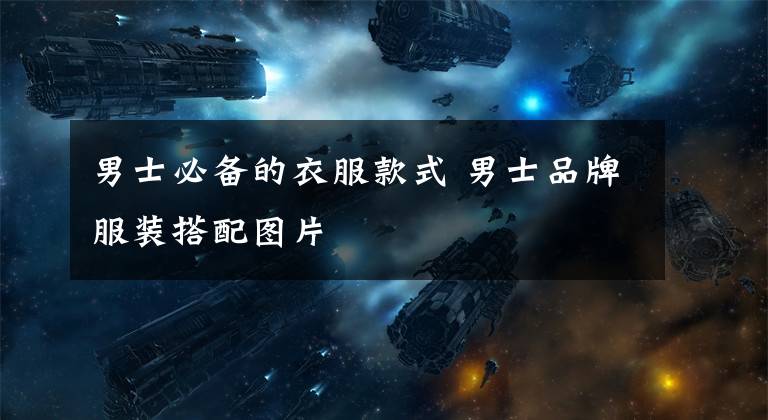 男士必备的衣服款式 男士品牌服装搭配图片