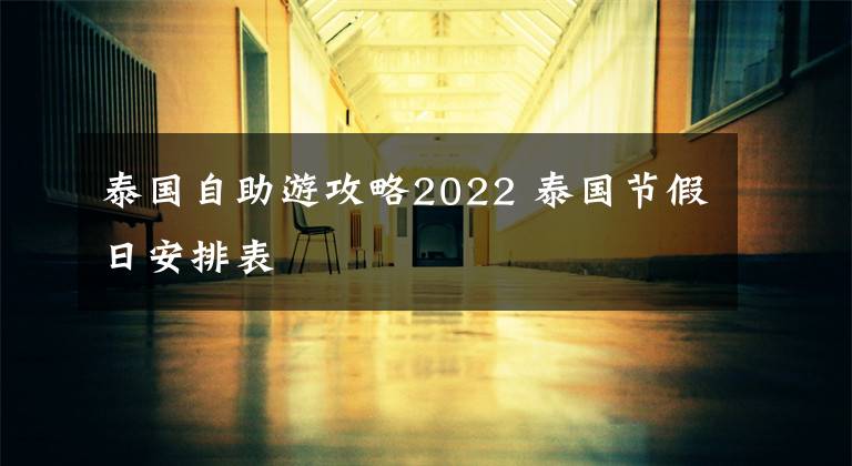 泰国自助游攻略2022 泰国节假日安排表