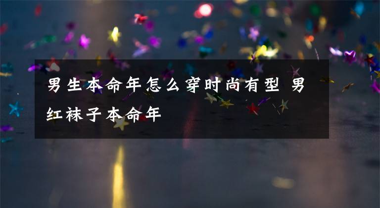 男生本命年怎么穿时尚有型 男红袜子本命年