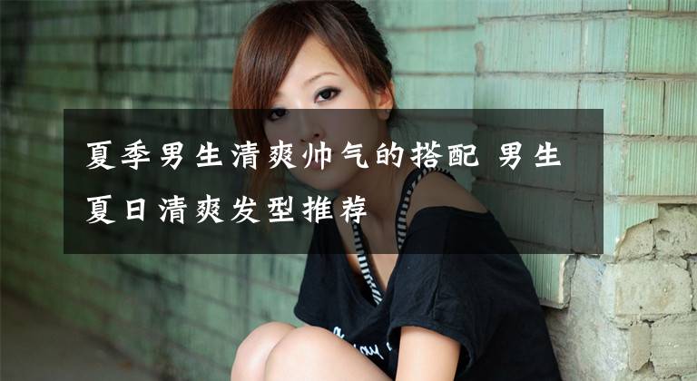 夏季男生清爽帅气的搭配 男生夏日清爽发型推荐