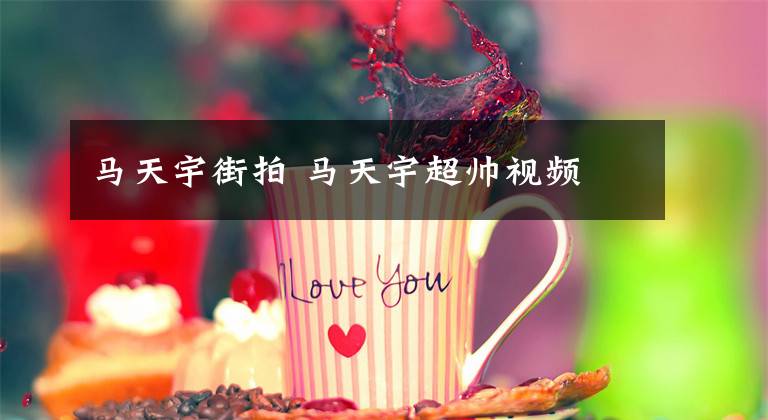 马天宇街拍 马天宇超帅视频