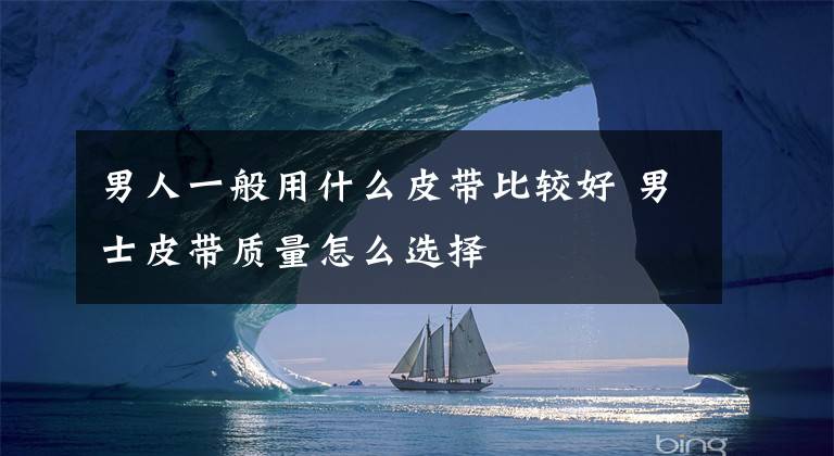 男人一般用什么皮带比较好 男士皮带质量怎么选择