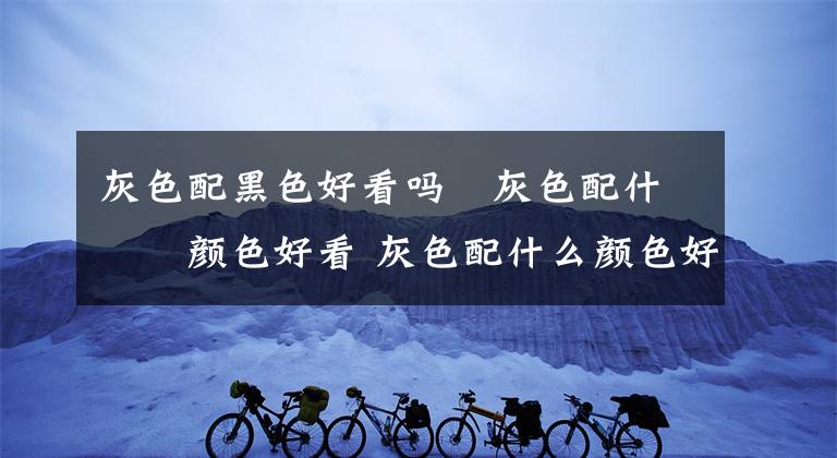 灰色配黑色好看吗 灰色配什么颜色好看 灰色配什么颜色好看大方