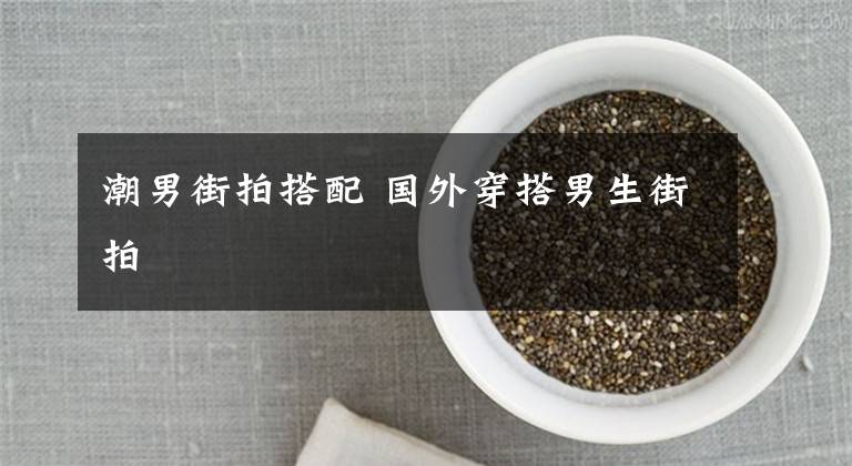 潮男街拍搭配 国外穿搭男生街拍