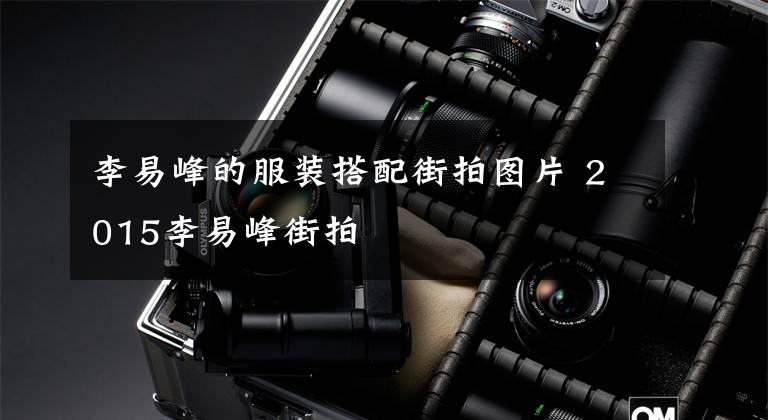 李易峰的服装搭配街拍图片 2015李易峰街拍