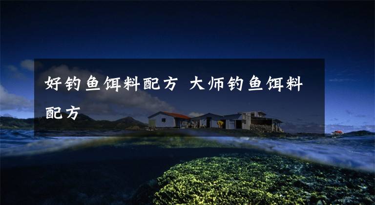 好钓鱼饵料配方 大师钓鱼饵料配方