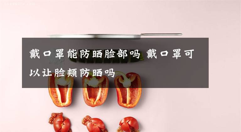 戴口罩能防晒脸部吗 戴口罩可以让脸颊防晒吗