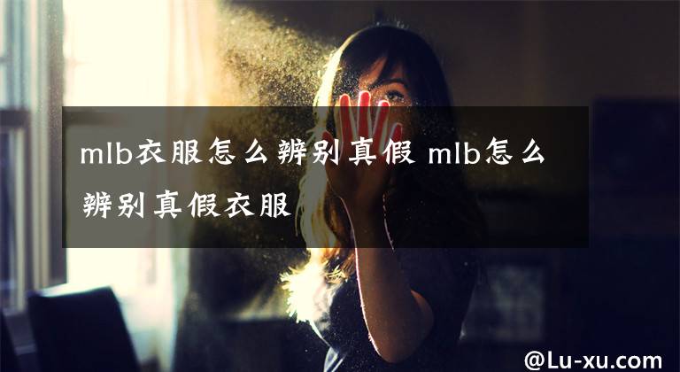 mlb衣服怎么辨别真假 mlb怎么辨别真假衣服