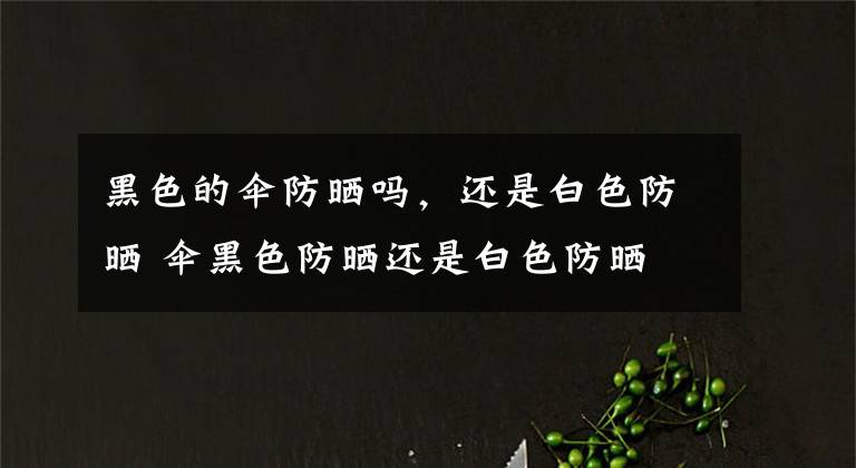 黑色的伞防晒吗,还是白色防晒 伞黑色防晒还是白色防晒