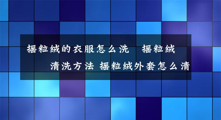 摇粒绒的衣服怎么洗 摇粒绒的清洗方法 摇粒绒外套怎么清洁