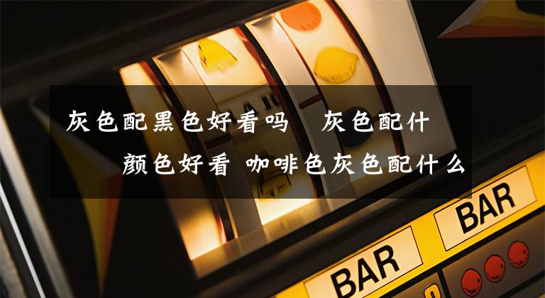 灰色配黑色好看吗 灰色配什么颜色好看 咖啡色灰色配什么好看