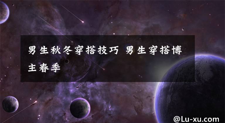 男生秋冬穿搭技巧 男生穿搭博主春季