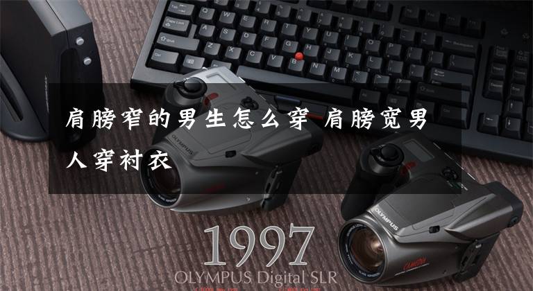 肩膀窄的男生怎么穿 肩膀宽男人穿衬衣