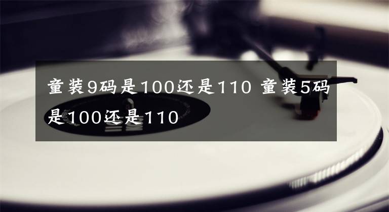 童装9码是100还是110 童装5码是100还是110