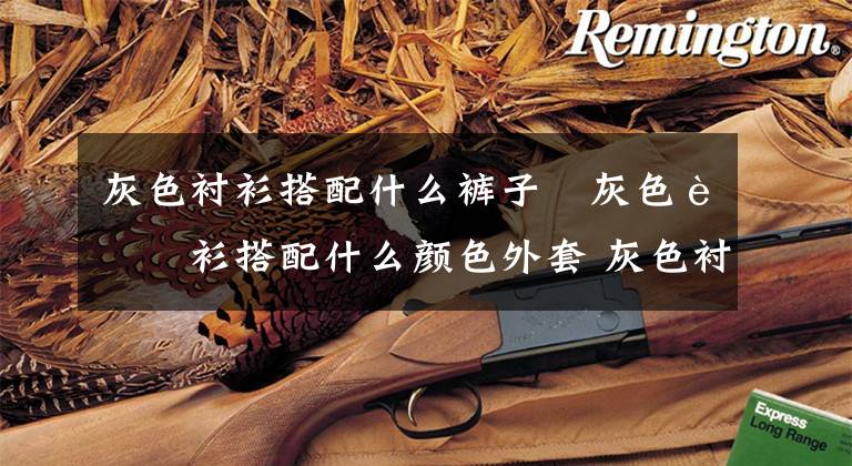 灰色衬衫搭配什么裤子 灰色衬衫搭配什么颜色外套 灰色衬衫 搭配什么裤子颜色好