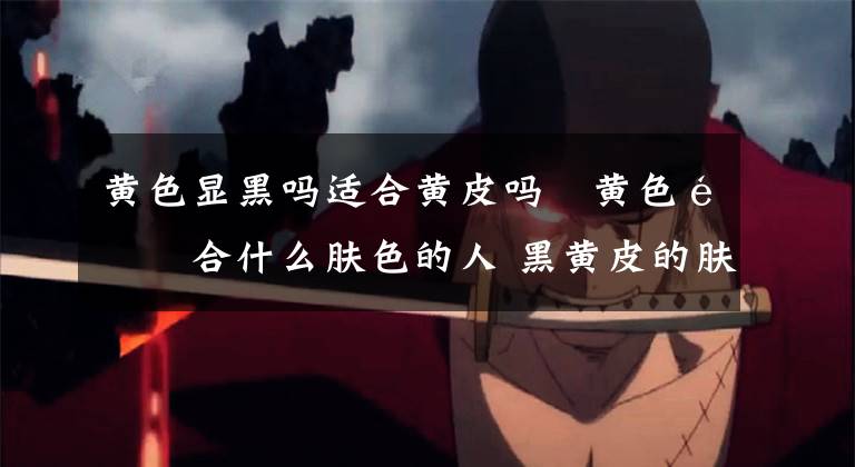 黄色显黑吗适合黄皮吗 黄色适合什么肤色的人 黑黄皮的肤色适合浅黄色吗