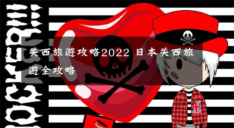 关西旅游攻略2022 日本关西旅游全攻略