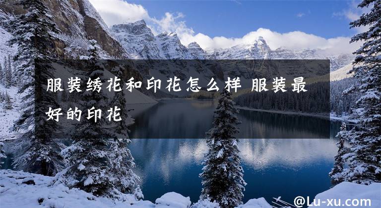 服装绣花和印花怎么样 服装最好的印花