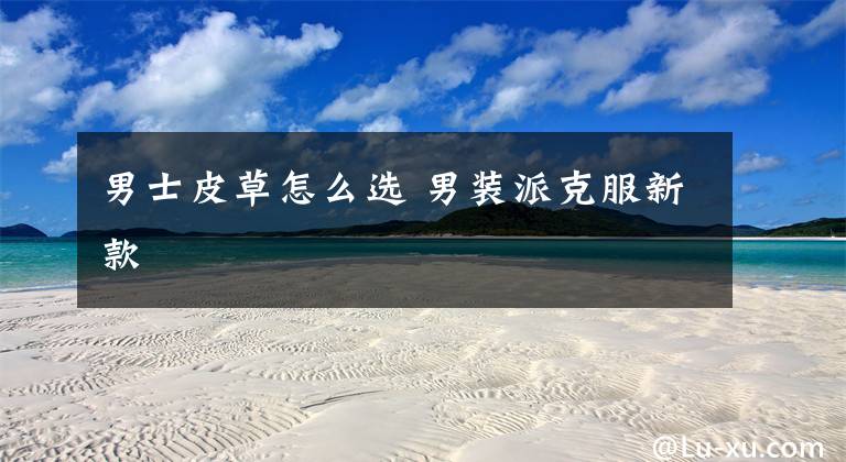 男士皮草怎么选 男装派克服新款