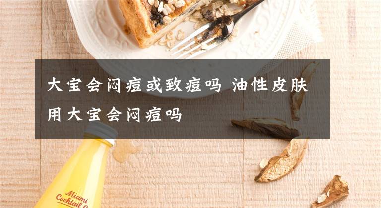 大宝会闷痘或致痘吗 油性皮肤用大宝会闷痘吗