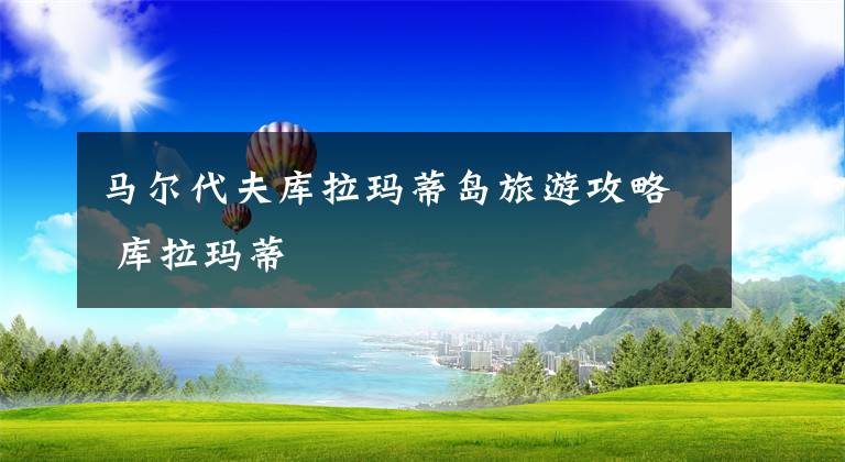 马尔代夫库拉玛蒂岛旅游攻略 库拉玛蒂