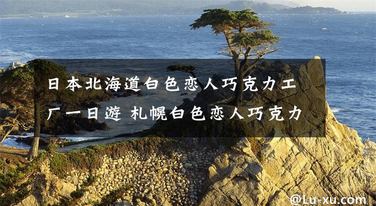 日本北海道白色恋人巧克力工厂一日游 札幌白色恋人巧克力工厂