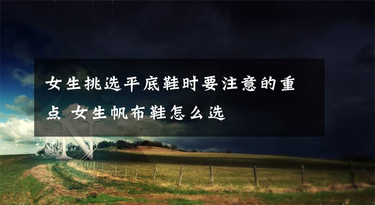 女生挑选平底鞋时要注意的重点 女生帆布鞋怎么选