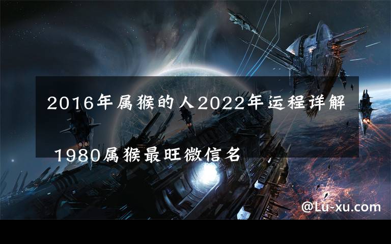 2016年属猴的人2022年运程详解
 1980属猴最旺微信名